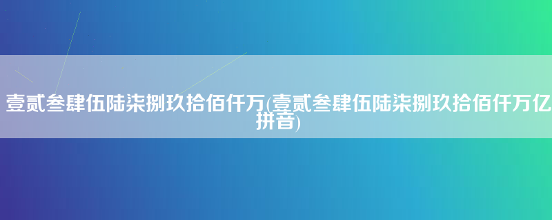 壹贰叁肆伍陆柒捌玖拾佰仟万(壹贰叁肆伍陆柒捌玖拾佰仟万亿拼音)