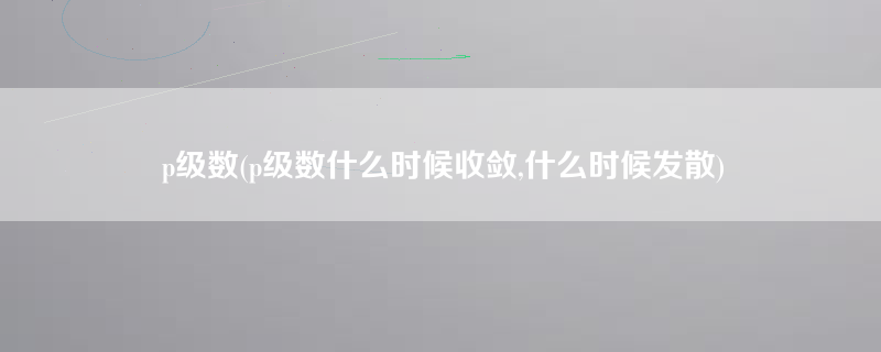 p级数(p级数什么时候收敛,什么时候发散)