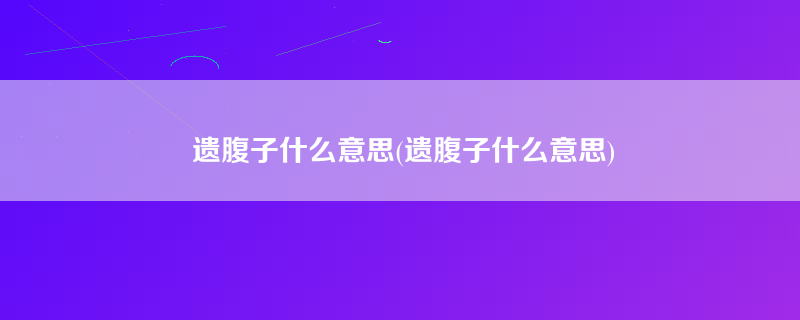 遗腹子什么意思(遗腹子什么意思)