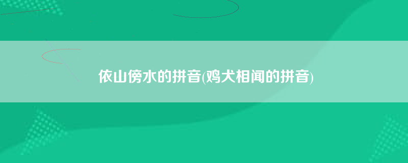 依山傍水的拼音(鸡犬相闻的拼音)