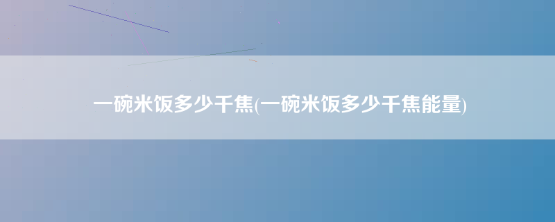 一碗米饭多少千焦(一碗米饭多少千焦能量)