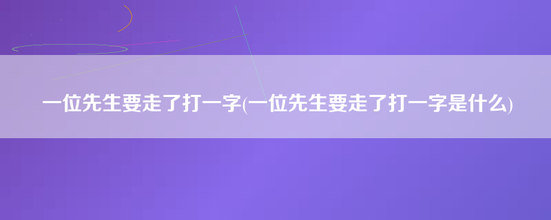 一位先生要走了打一字(一位先生要走了打一字是什么)