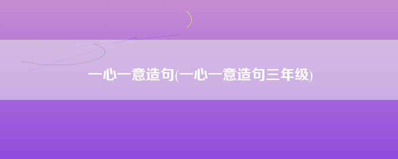 一心一意造句(一心一意造句三年级)