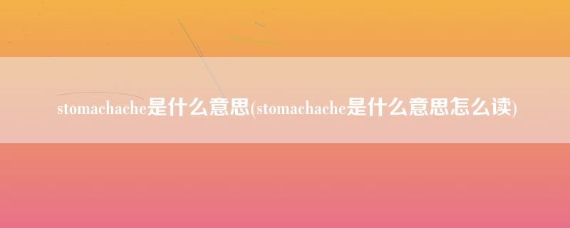 stomachache是什么意思(stomachache是什么意思怎么读)