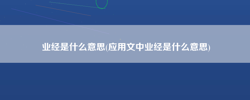 业经是什么意思(应用文中业经是什么意思)