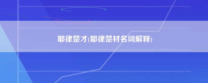 耶律楚才(耶律楚材名词解释)