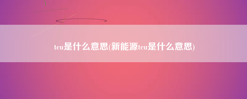 tcu是什么意思(新能源tcu是什么意思)