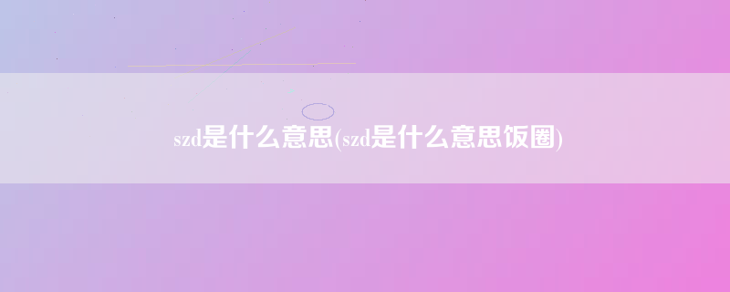 szd是什么意思(szd是什么意思饭圈)