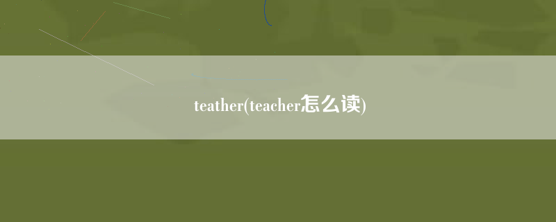 teather(teacher怎么读)