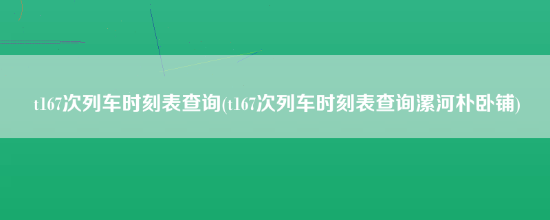 t167次列车时刻表查询(t167次列车时刻表查询漯河朴卧铺)