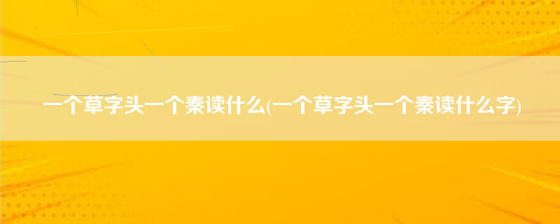 一个草字头一个秦读什么(一个草字头一个秦读什么字)