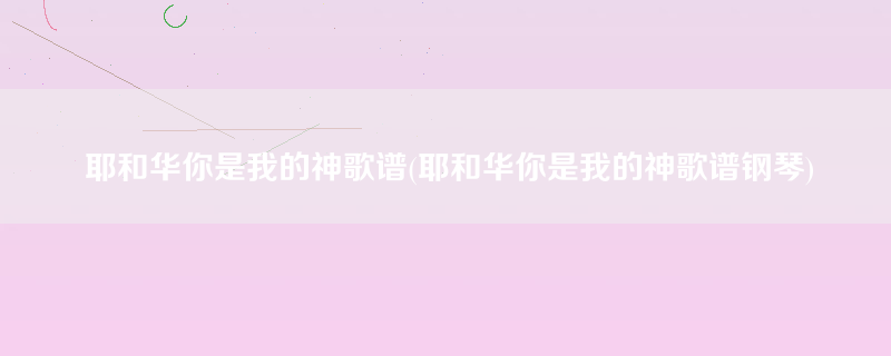 耶和华你是我的神歌谱(耶和华你是我的神歌谱钢琴)