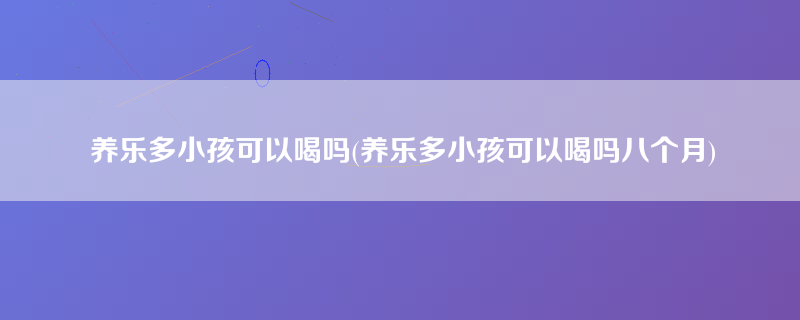 养乐多小孩可以喝吗(养乐多小孩可以喝吗八个月)