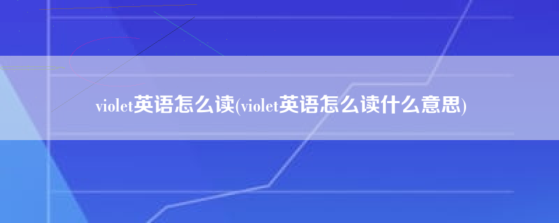 violet英语怎么读(violet英语怎么读什么意思)