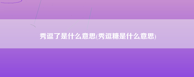 秀逗了是什么意思(秀逗糖是什么意思)