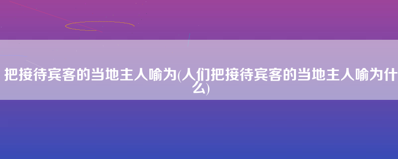 把接待宾客的当地主人喻为(人们把接待宾客的当地主人喻为什么)