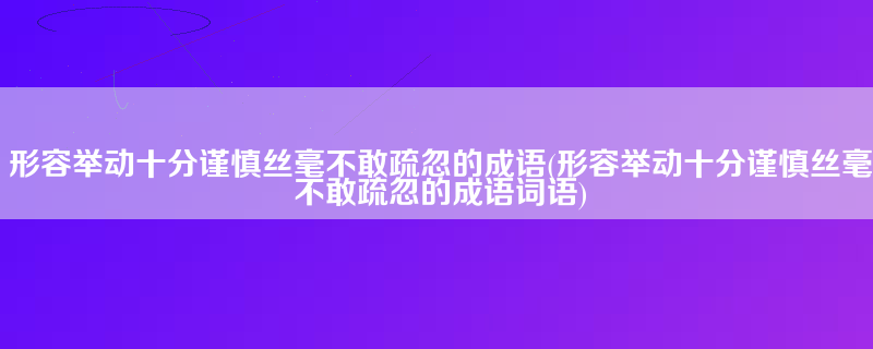 形容举动十分谨慎丝毫不敢疏忽的成语(形容举动十分谨慎丝毫不敢疏忽的成语词语)