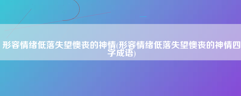 形容情绪低落失望懊丧的神情(形容情绪低落失望懊丧的神情四字成语)