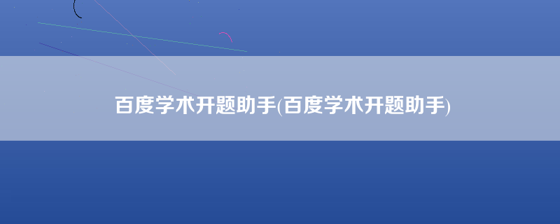 百度学术开题助手(百度学术开题助手)