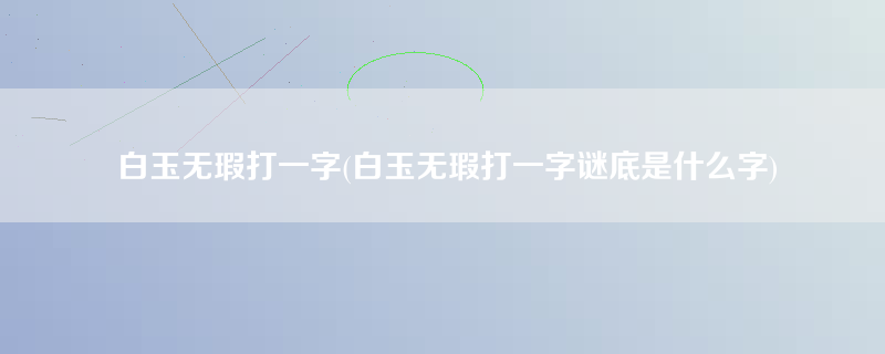 白玉无瑕打一字(白玉无瑕打一字谜底是什么字)