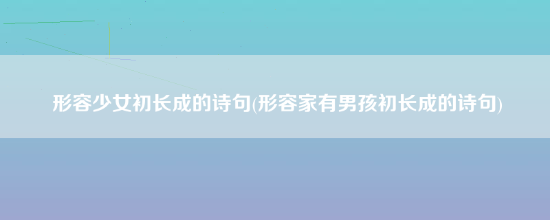 形容少女初长成的诗句(形容家有男孩初长成的诗句)