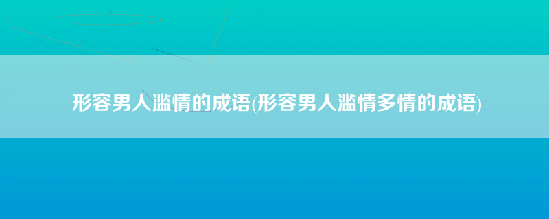 形容男人滥情的成语(形容男人滥情多情的成语)