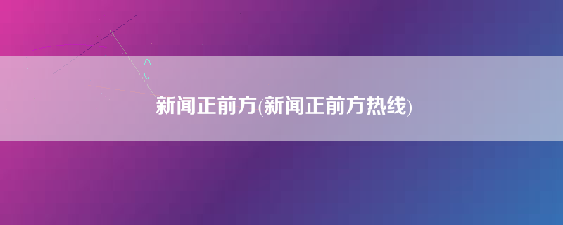 新闻正前方(新闻正前方热线)