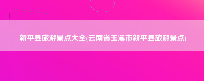 新平县旅游景点大全(云南省玉溪市新平县旅游景点)