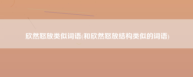 欣然怒放类似词语(和欣然怒放结构类似的词语)