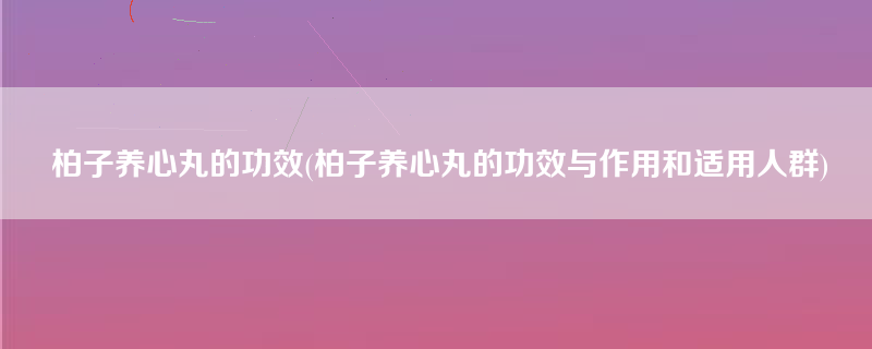 柏子养心丸的功效(柏子养心丸的功效与作用和适用人群)