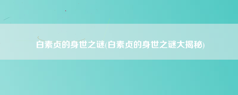 白素贞的身世之谜(白素贞的身世之谜大揭秘)