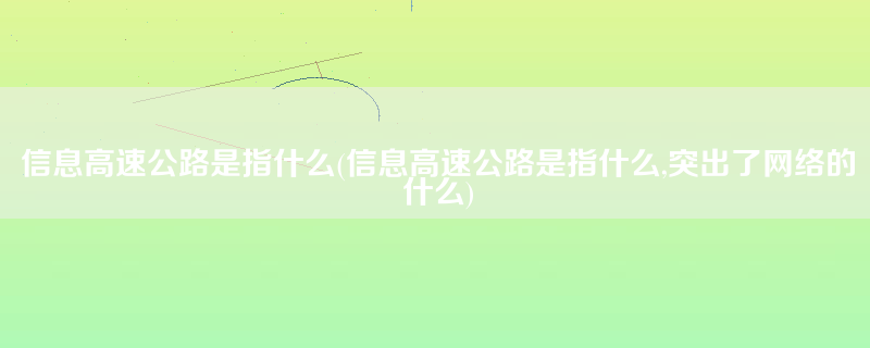 信息高速公路是指什么(信息高速公路是指什么,突出了网络的什么)