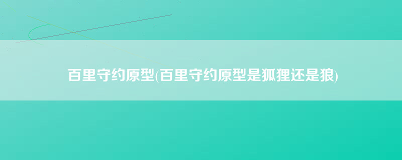 百里守约原型(百里守约原型是狐狸还是狼)