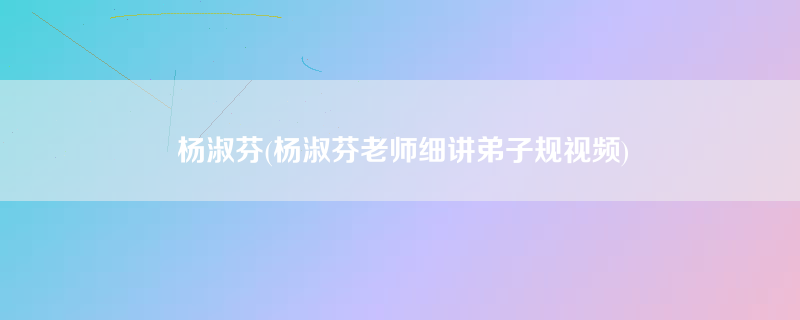 杨淑芬(杨淑芬老师细讲弟子规视频)