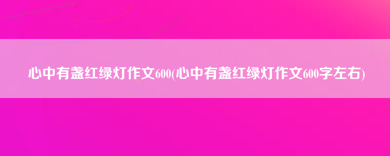 心中有盏红绿灯作文600(心中有盏红绿灯作文600字左右)