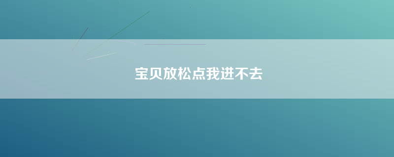 宝贝放松点我进不去