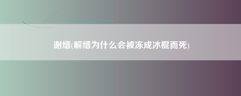 谢缙(解缙为什么会被冻成冰棍而死)