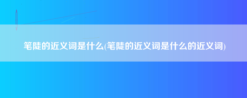 笔陡的近义词是什么(笔陡的近义词是什么的近义词)