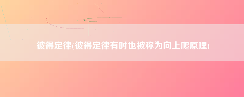 彼得定律(彼得定律有时也被称为向上爬原理)