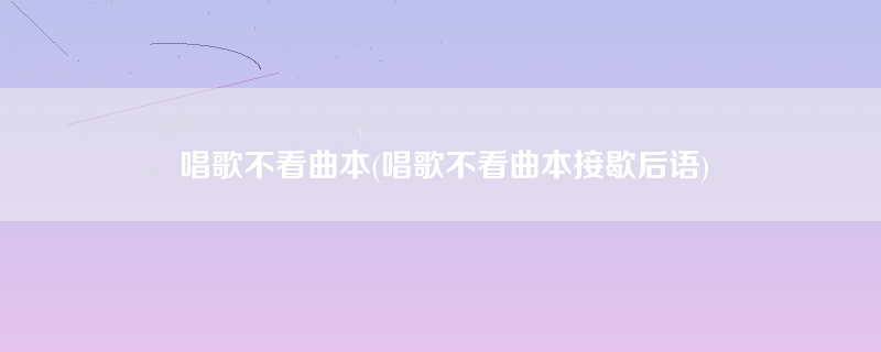 唱歌不看曲本(唱歌不看曲本接歇后语)