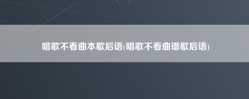 唱歌不看曲本歇后语(唱歌不看曲谱歇后语)