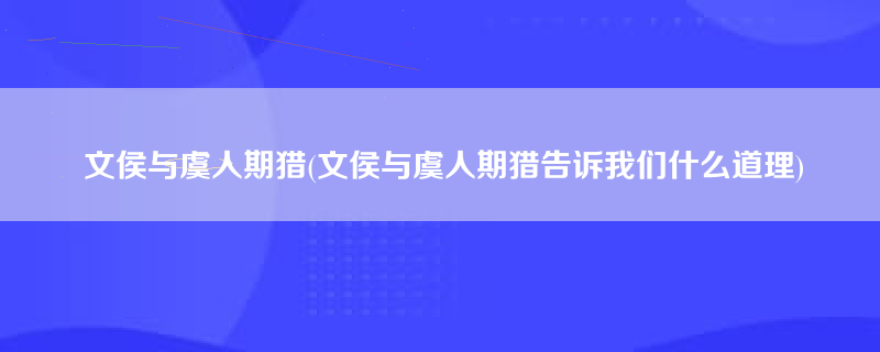 文侯与虞人期猎(文侯与虞人期猎告诉我们什么道理)