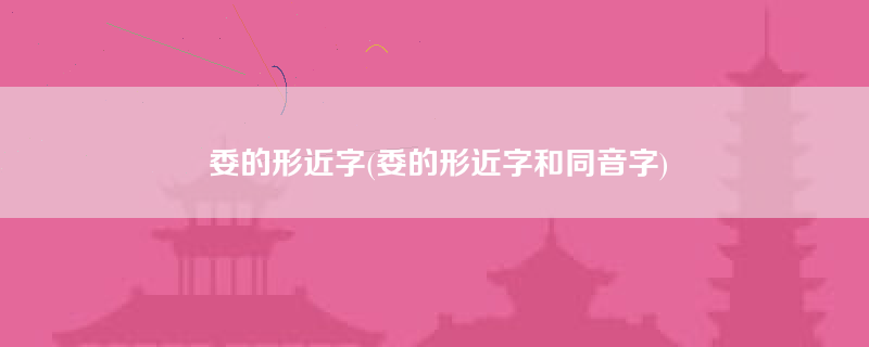 委的形近字(委的形近字和同音字)