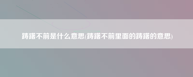 踌躇不前是什么意思(踌躇不前里面的踌躇的意思)