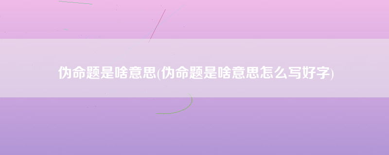 伪命题是啥意思(伪命题是啥意思怎么写好字)