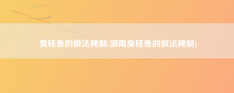 臭桂鱼的做法腌制(湖南臭桂鱼的做法腌制)