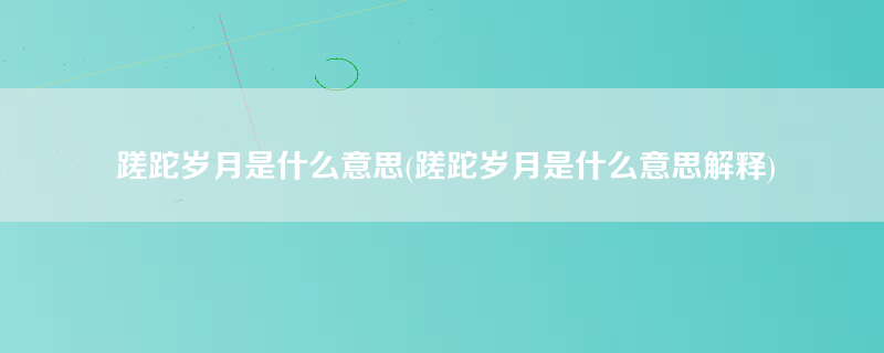 蹉跎岁月是什么意思(蹉跎岁月是什么意思解释)