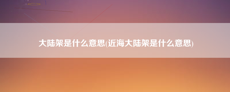 大陆架是什么意思(近海大陆架是什么意思)