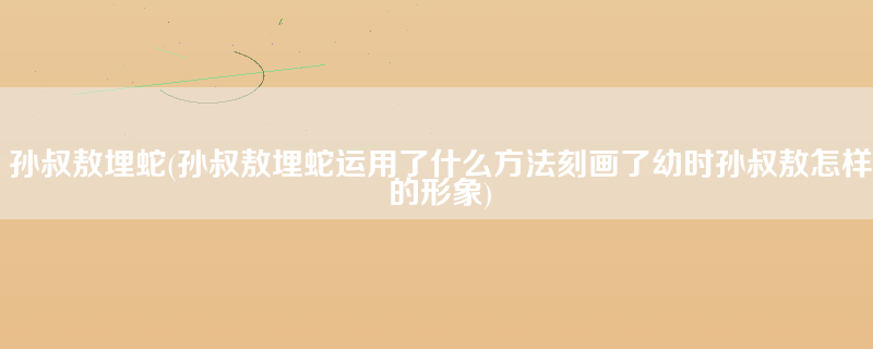 孙叔敖埋蛇(孙叔敖埋蛇运用了什么方法刻画了幼时孙叔敖怎样的形象)