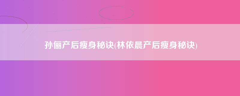 孙俪产后瘦身秘诀(林依晨产后瘦身秘诀)